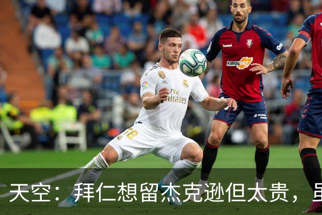 天空：拜仁想留杰克逊但太贵，虽射门能力欠佳但他简直是机会磁铁