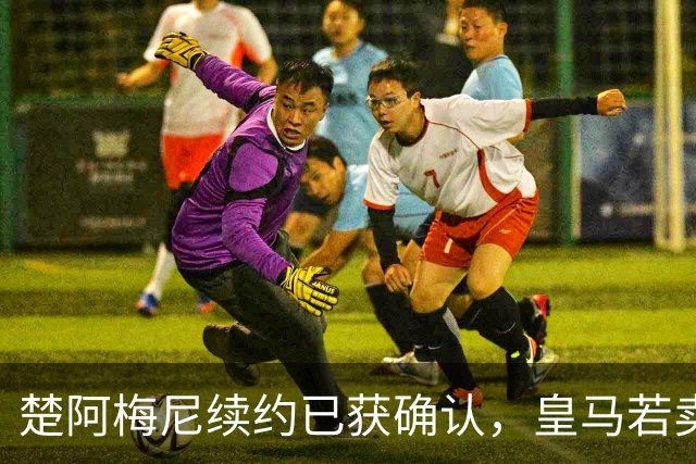 楚阿梅尼续约已获确认，皇马若卖将要价1亿！曼联签他需两大前提