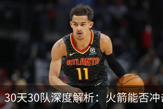 30天30队深度解析：火箭能否冲击西部第一梯队？亚当斯成最大X因素